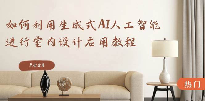 如何利用生成式AI人工智能进行室内设计应用教程（22节课）-靠谱项目库