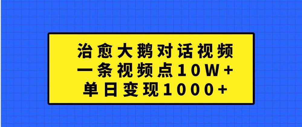 治愈大鹅对话视频，一条视频点赞 10W+，单日变现1000+-靠谱项目库