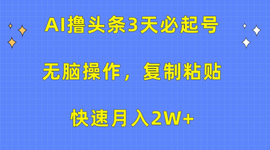 AI撸头条3天必起号，无脑操作3分钟1条，复制粘贴保守月入2W+-靠谱项目库