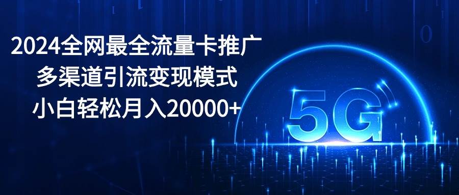 2024全网最全流量卡推广多渠道引流变现模式，小白轻松月入20000+-靠谱项目库