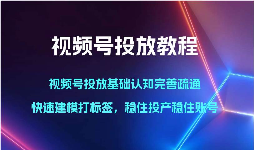 视频号投放教程-视频号投放基础认知完善疏通，快速建模打标签，稳住投产稳住账号-靠谱项目库