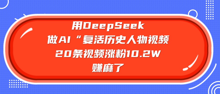 用DeepSeek做复活历史人物AI视频，20条视频涨粉10.2W，赚麻了-靠谱项目库