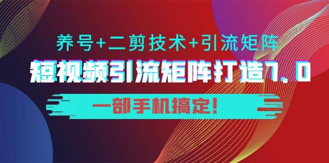 短视频引流矩阵打造7.0，养号+二剪技术+引流矩阵 一部手机搞定-靠谱项目库