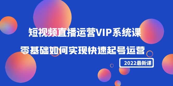 2022短视频直播运营VIP系统课：零基础如何实现快速起号运营（价值2999）-靠谱项目库