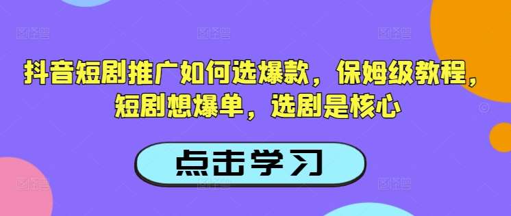 抖音短剧推广如何选爆款，保姆级教程，短剧想爆单，选剧是核心-靠谱项目库