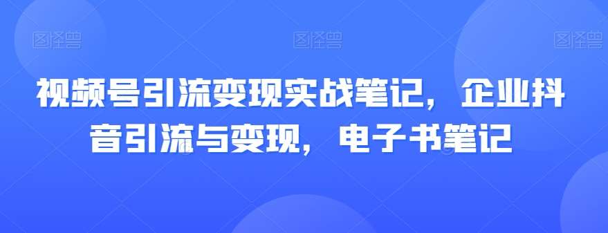 视频号引流变现实战笔记，企业抖音引流与变现，电子书笔记-靠谱项目库