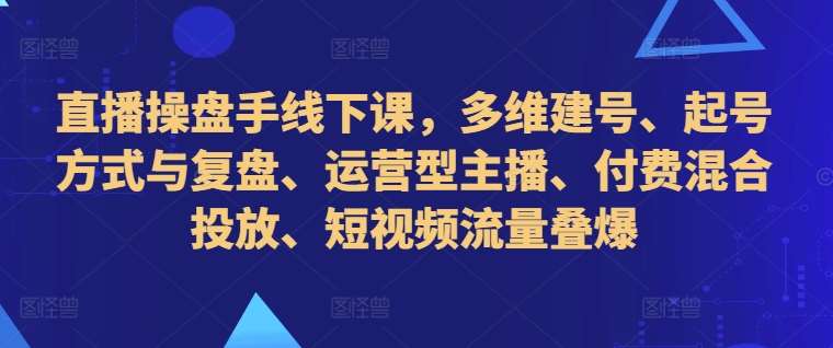 直播操盘手线下课，多维建号、起号方式与复盘、运营型主播、付费混合投放、短视频流量叠爆-靠谱项目库
