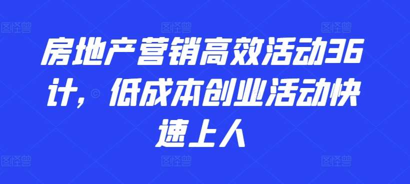 房地产营销高效活动36计，​低成本创业活动快速上人-靠谱项目库
