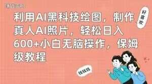 利用AI黑科技绘图，制作真人AI照片，轻松日入600+小白无脑操作，保姆级教程【揭秘】-靠谱项目库