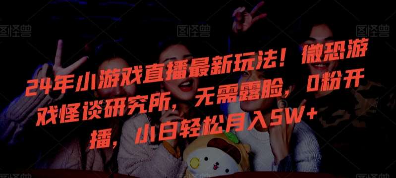 24年小游戏直播最新玩法！微恐游戏怪谈研究所，无需露脸，0粉开播，小白轻松月入5W+【揭秘】-靠谱项目库