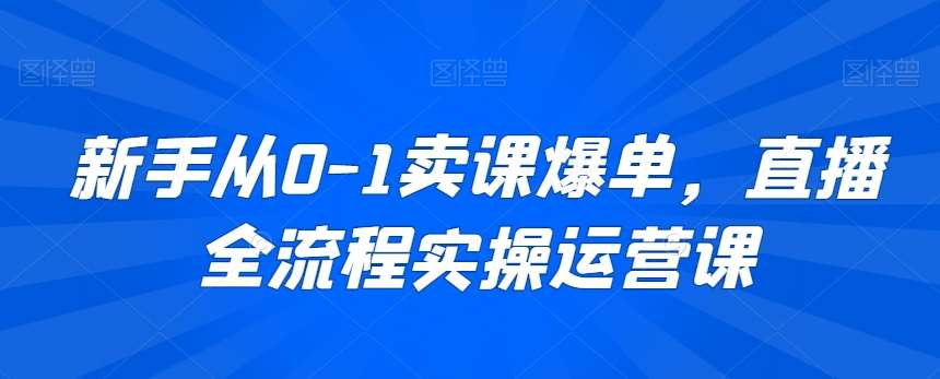 新手从0-1卖课爆单，直播全流程实操运营课-靠谱项目库