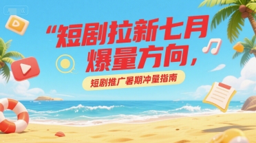 短剧拉新七月爆量方向，短剧推广暑期冲量指南-靠谱项目库