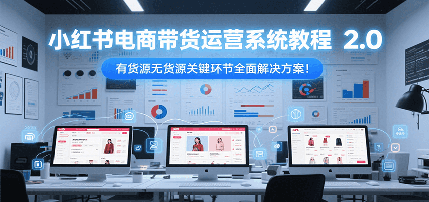 小红书电商带货运营系统教程2.0，有货源无货源关键环节全面解决方案！-靠谱项目库