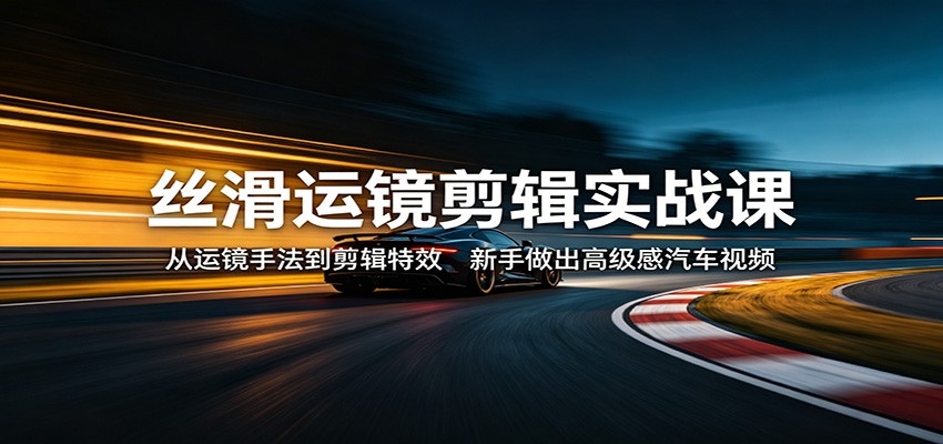 丝滑运镜剪辑实战课：从运镜手法到剪辑特效，新手做出高级感汽车视频-靠谱项目库