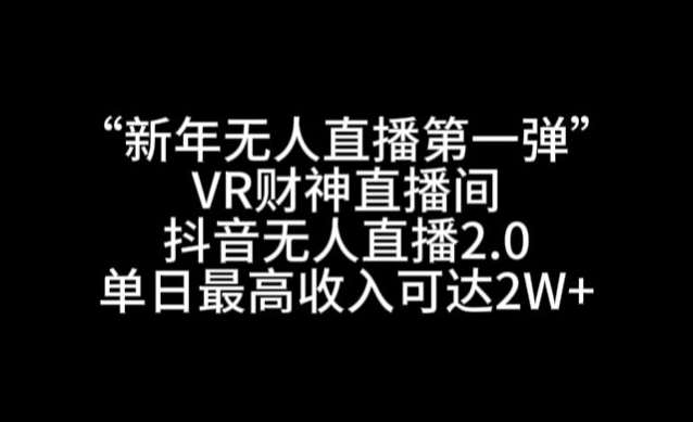 “新年无人直播第一弹“VR财神直播间，抖音无人直播2.0，单日最高收入可达2W+【揭秘】-靠谱项目库