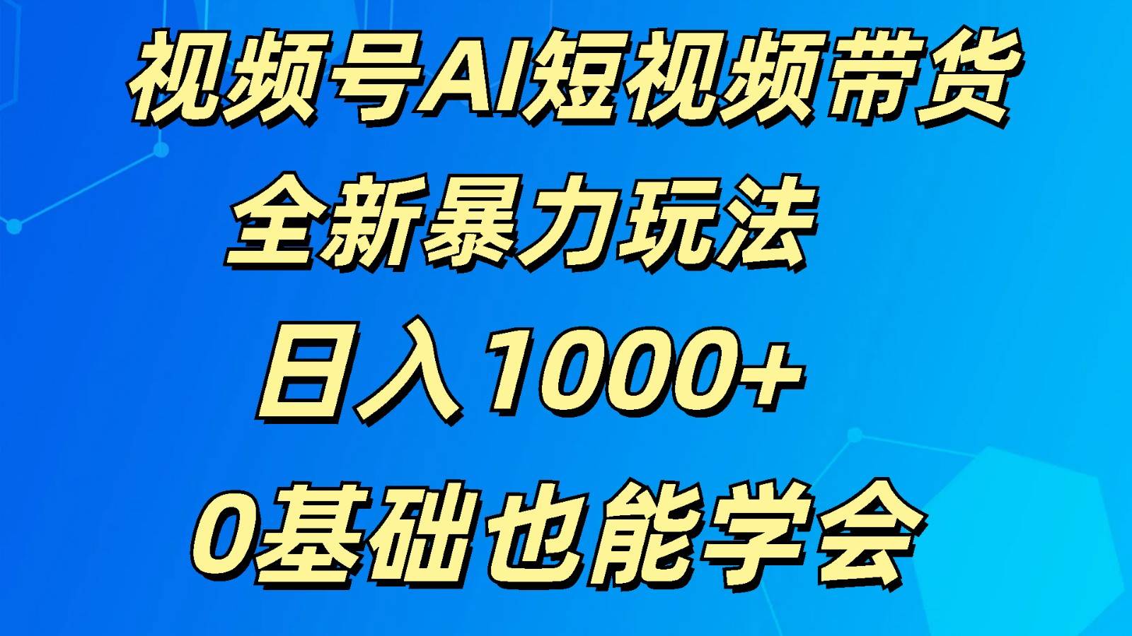 视频号AI短视频带货掘金计划全新暴力玩法    日入1000+  0基础也能学会-靠谱项目库