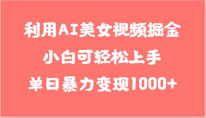 利用AI美女视频掘金，小白可轻松上手，单日暴力变现1000+，想象不到的简单-靠谱项目库