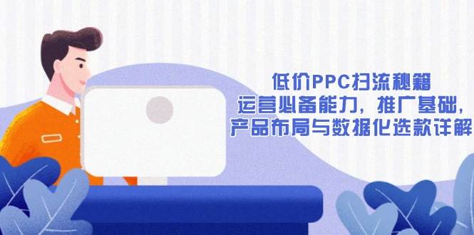（13879期）低价PPC扫流秘籍：运营必备能力, 推广基础, 产品布局与数据化选款详解-靠谱项目库