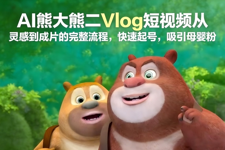 AI熊大熊二Vlog短视频从灵感到成片的完整流程，快速起号，吸引母婴粉-靠谱项目库