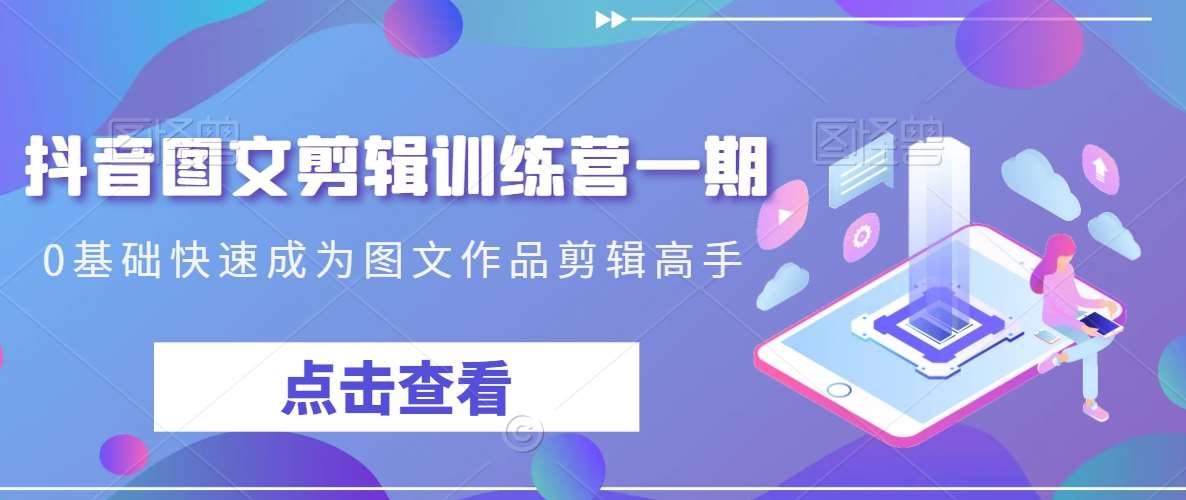 抖音图文剪辑训练营一期，0基础快速成为图文作品剪辑高手-靠谱项目库