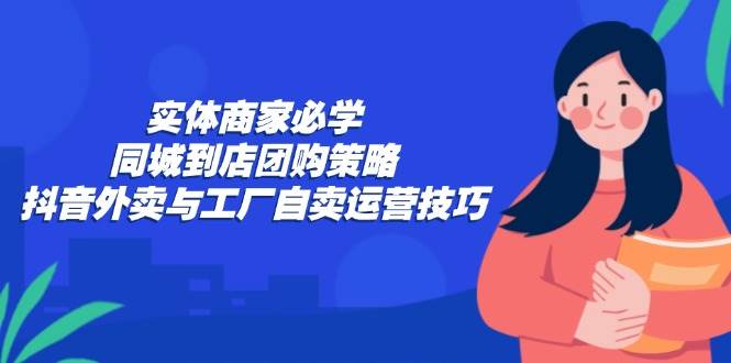 （12738期）实体商家必学：同城到店团购策略：抖音外卖与工厂自卖运营技巧-靠谱项目库