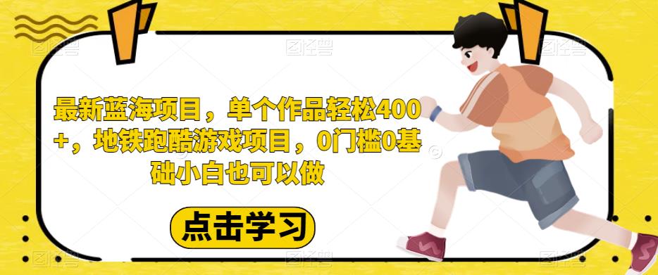 最新蓝海项目，单个作品轻松400+，地铁跑酷游戏项目，0门槛0基础小白也可以做【揭秘】-靠谱项目库