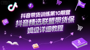 抖音带货训练第10期营，抖音精选联盟带货保姆级详细教程-靠谱项目库