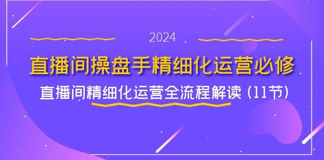 （11796期）直播间-操盘手精细化运营必修，直播间精细化运营全流程解读 (11节)-靠谱项目库
