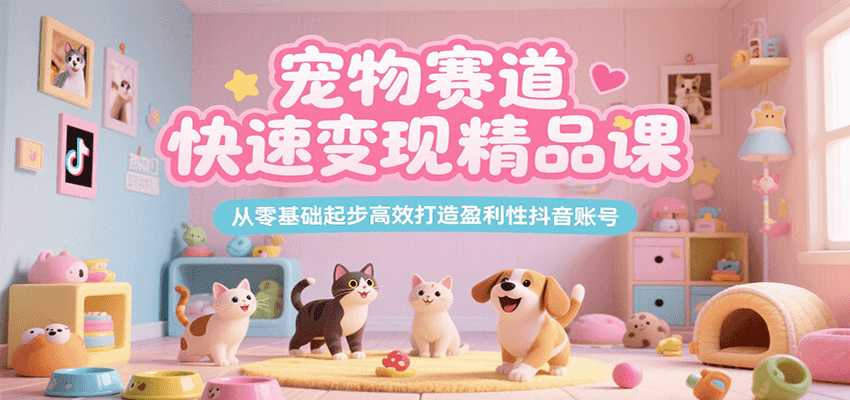 宠物赛道快速变现精品课，从零基础起步高效打造盈利性抖音账号-靠谱项目库