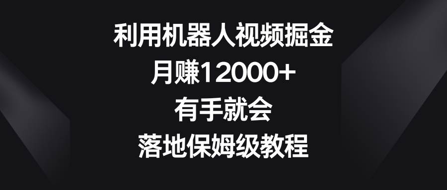 利用机器人视频掘金，月赚12000+，有手就会，落地保姆级教程-靠谱项目库