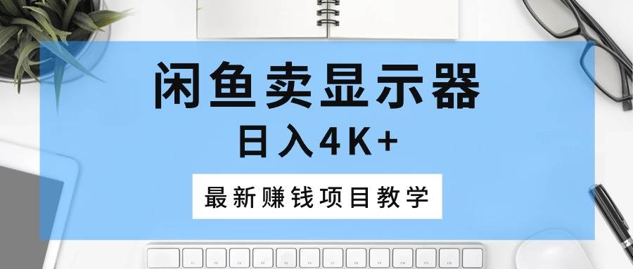 （10706期）闲鱼卖显示器，日入4K+，最新赚钱项目教学-靠谱项目库