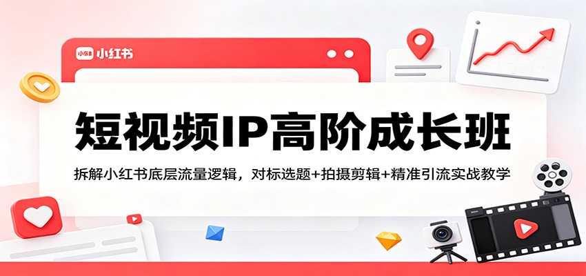短视频IP高阶成长班：拆解小红书底层流量逻辑，对标选题+拍摄剪辑+ 精准引流实战教学-靠谱项目库