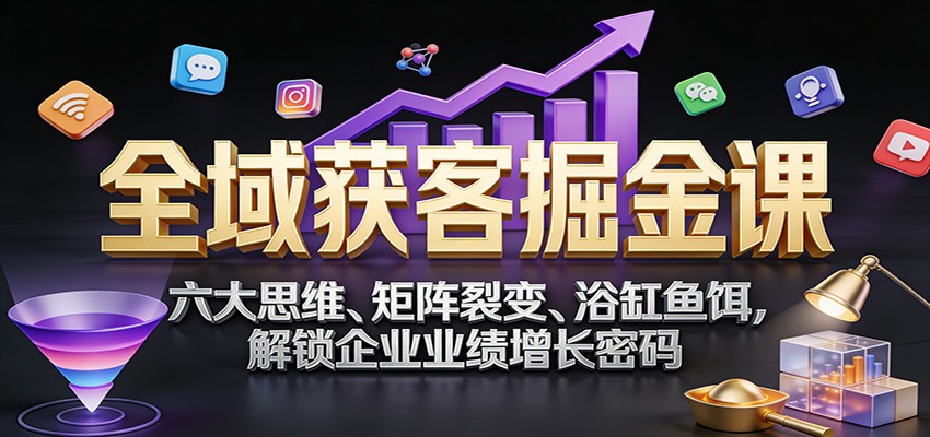 全域获客掘金课：六大思维、矩阵裂变、浴缸鱼饵，解锁企业业绩增长密码-靠谱项目库