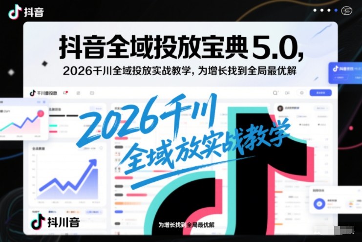 抖音全域投放宝典5.0，2026千川全域投放实战教学，为增长找到全局最优解-靠谱项目库