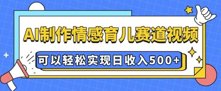 AI 制作情感育儿赛道视频，可以轻松实现日收入5张【揭秘】-靠谱项目库