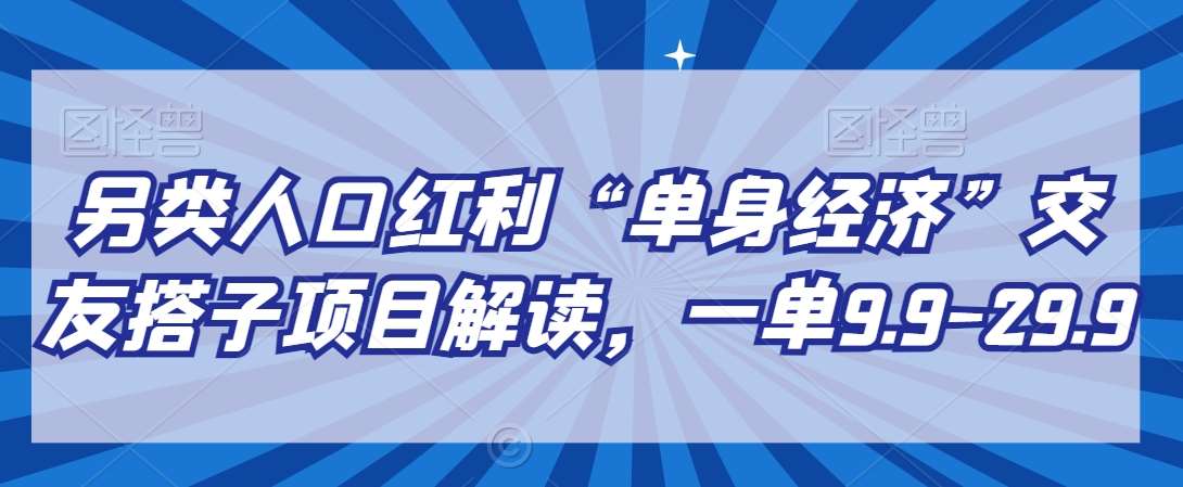 另类人口红利“单身经济”交友搭子项目解读，一单9.9-29.9【揭秘】-靠谱项目库
