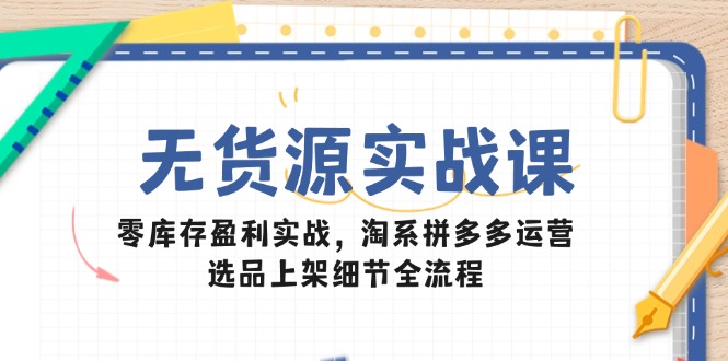 （14831期）无货源实战课：零库存盈利实战，淘系拼多多运营，选品上架细节全流程-靠谱项目库