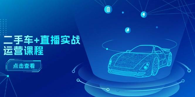 二手车+直播实战运营课程：直播推荐/短视频推荐/千川投放/直播全流程-靠谱项目库