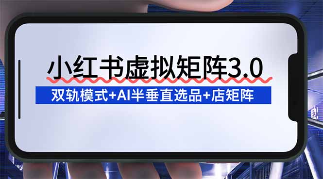 （16912期）小红书虚拟矩阵3.0：双轨模式+AI半垂直选品+店矩阵-靠谱项目库