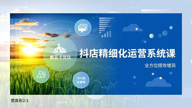 （16814期）抖店精细化运营系统课，商品卡优化、达人建联、千川投放，全方位提效增润-靠谱项目库