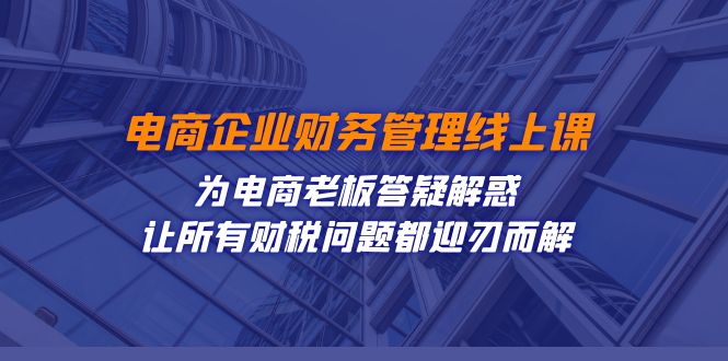 电商企业-财务管理线上课：为电商老板答疑解惑-让所有财税问题都迎刃而解-靠谱项目库
