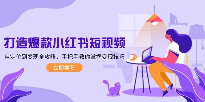 （13873期）打造爆款小红书短视频，从定位到变现全攻略，手把手教你掌握变现技巧-靠谱项目库