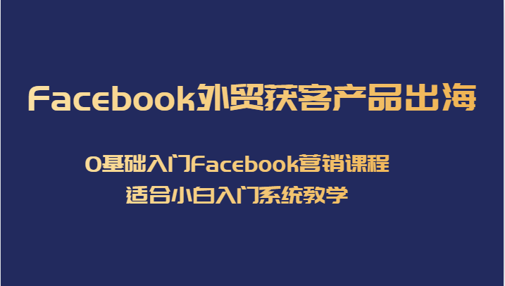 Facebook外贸获客产品出海，0基础入门Facebook营销课程，适合小白入门系统教学-靠谱项目库