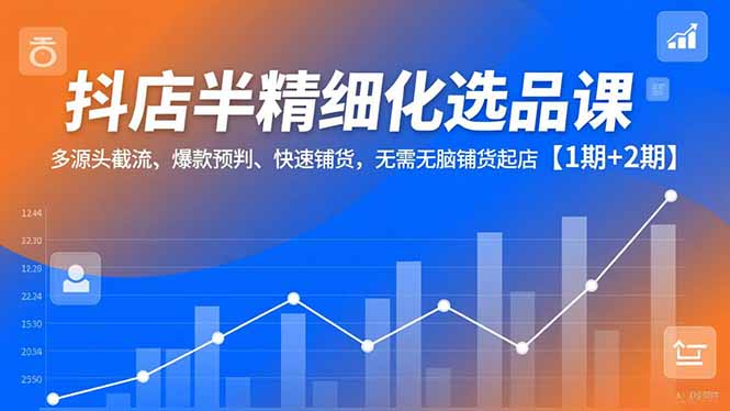 （16825期）抖店半精细化选品课，多源头截流、爆款预判、快速铺货，无需无脑铺货起店【1期+2期】-靠谱项目库