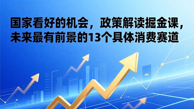 （17003期）某付费文章：国家看好的机会，政策解读掘金课，未来最有前景的13个具体消费赛道-靠谱项目库