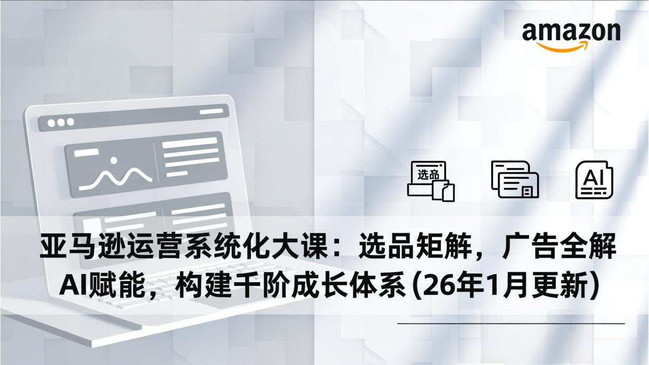 （17103期）亚马逊运营系统化大课：选品矩阵，广告全解，AI赋能，构建千阶成长体系(26年1月更新)-靠谱项目库