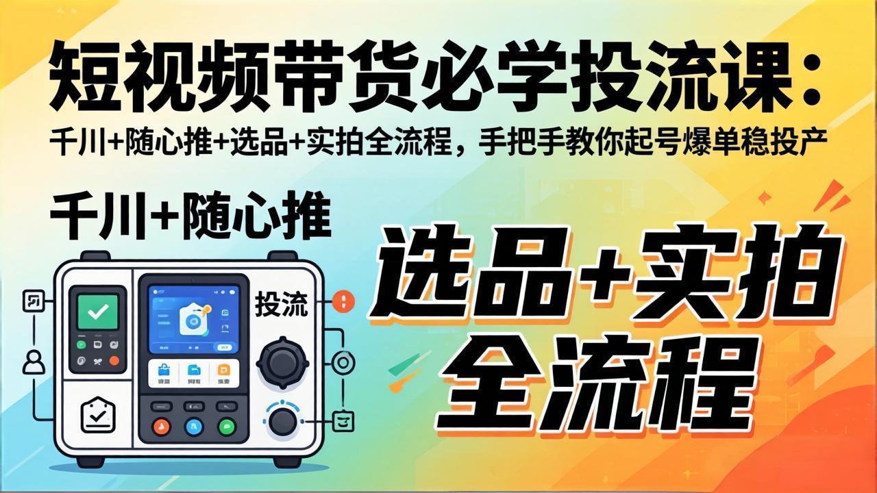 （17903期）短视频带货必学投流课：千川+随心推+选品+实拍全流程，手把手教你起号爆单稳投产-靠谱项目库