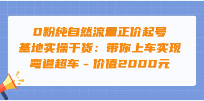 0粉纯自然流量正价起号基地实操干货：带你上车实现弯道超车 - 价值2000元-靠谱项目库
