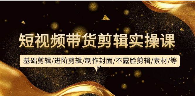 （9887期）短视频带货剪辑实操课：基础剪辑/进阶剪辑/制作封面/不露脸剪辑/素材/等等-靠谱项目库