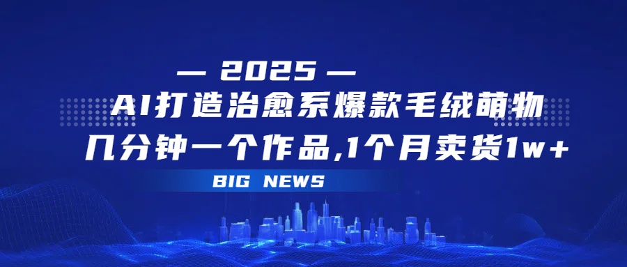 AI打造治愈系爆款毛绒萌物，几分钟一个作品,1 个月卖货 1w+-靠谱项目库